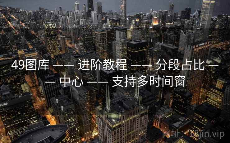 49图库 —— 进阶教程 —— 分段占比 —— 中心 —— 支持多时间窗