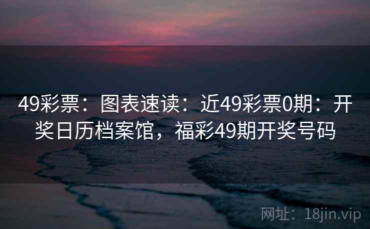 49彩票：图表速读：近49彩票0期：开奖日历档案馆，福彩49期开奖号码