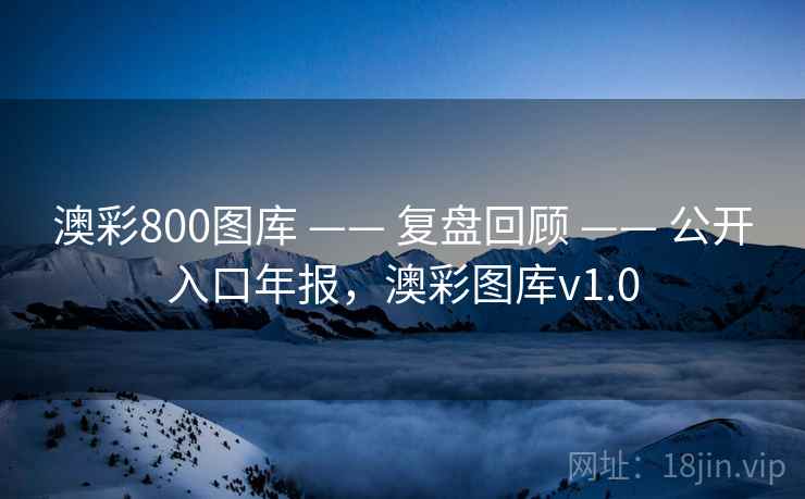 澳彩800图库 —— 复盘回顾 —— 公开入口年报，澳彩图库v1.0