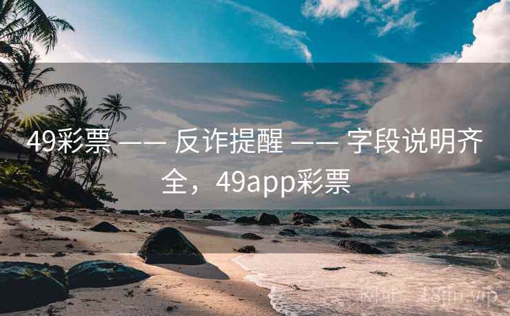 49彩票 —— 反诈提醒 —— 字段说明齐全，49app彩票