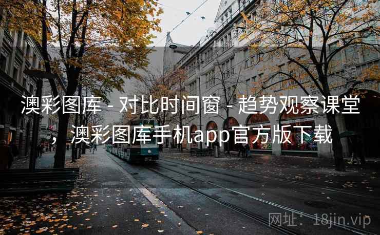 澳彩图库 - 对比时间窗 - 趋势观察课堂，澳彩图库手机app官方版下载