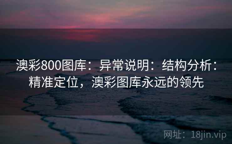 澳彩800图库：异常说明：结构分析：精准定位，澳彩图库永远的领先