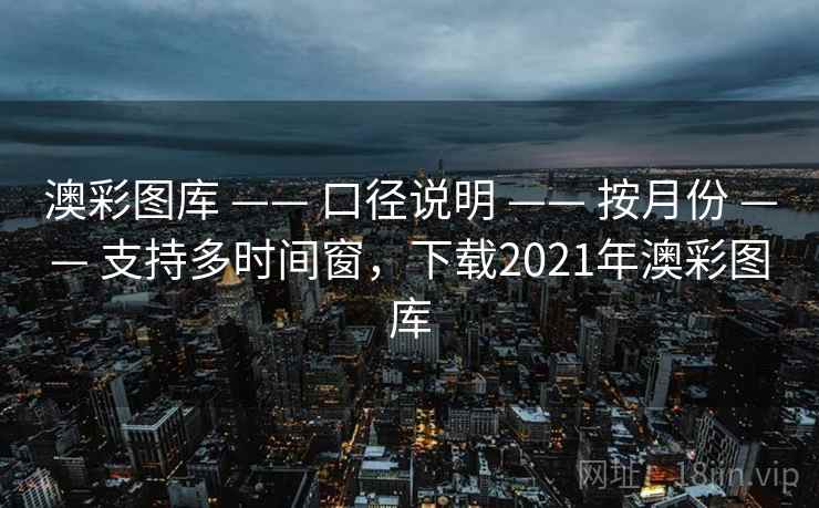 澳彩图库 —— 口径说明 —— 按月份 —— 支持多时间窗，下载2021年澳彩图库
