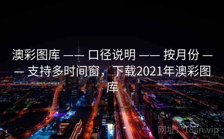 澳彩图库 —— 口径说明 —— 按月份 —— 支持多时间窗，下载2021年澳彩图库