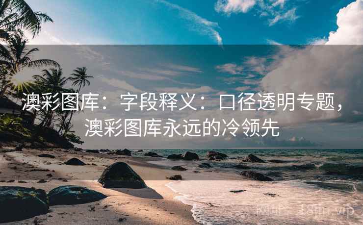 澳彩图库：字段释义：口径透明专题，澳彩图库永远的冷领先