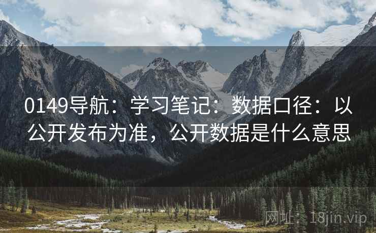 0149导航：学习笔记：数据口径：以公开发布为准，公开数据是什么意思