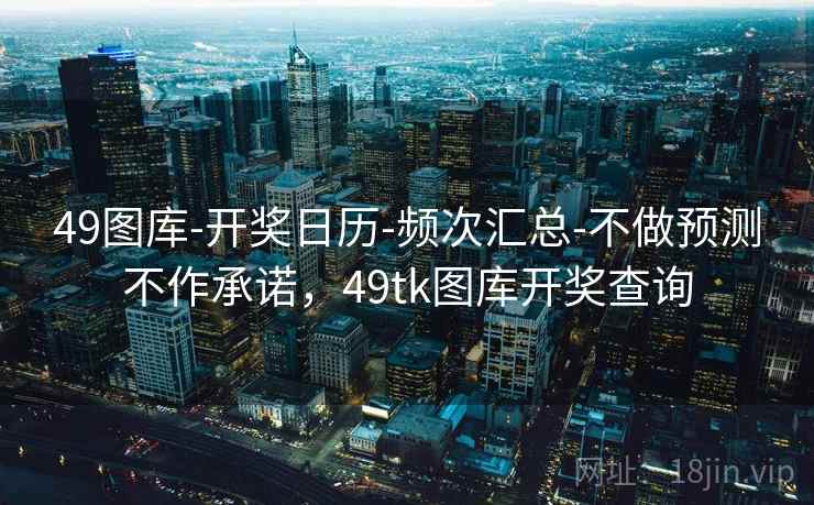 49图库-开奖日历-频次汇总-不做预测不作承诺，49tk图库开奖查询
