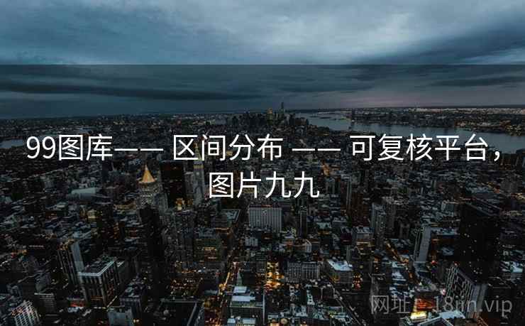 99图库—— 区间分布 —— 可复核平台,图片九九 99图库—— 区间分布 —— 可复核平台,图片九九