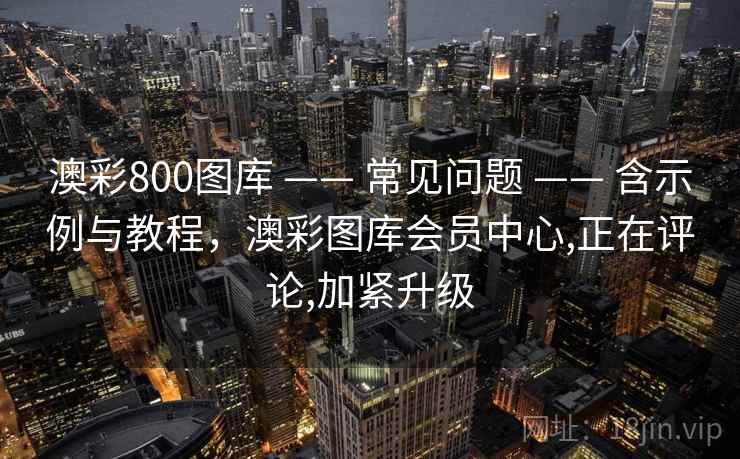 澳彩800图库 —— 常见问题 —— 含示例与教程,澳彩图库会员中心,正在评论,加紧升级 澳彩800图库 —— 常见问题 —— 含示例与教程,澳彩图库会员中心,正在评论,加紧升级
