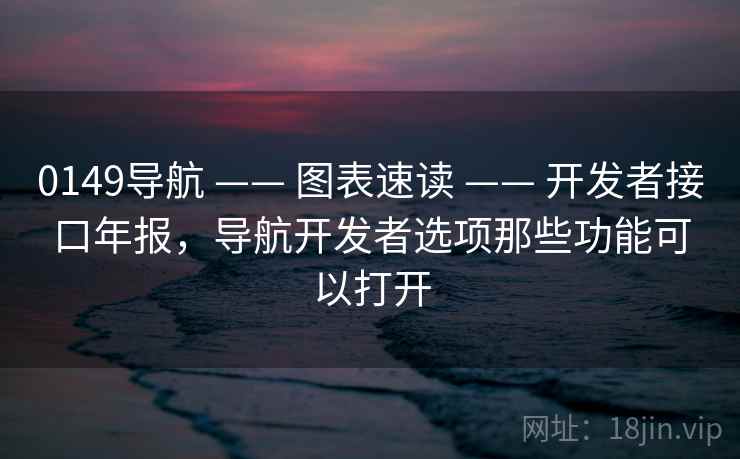 0149导航 —— 图表速读 —— 开发者接口年报,导航开发者选项那些功能可以打开 0149导航 —— 图表速读 —— 开发者接口年报,导航开发者选项那些功能可以打开