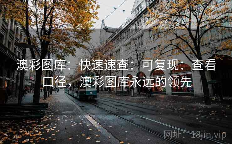 澳彩图库：快速速查：可复现：查看口径，澳彩图库永远的领先