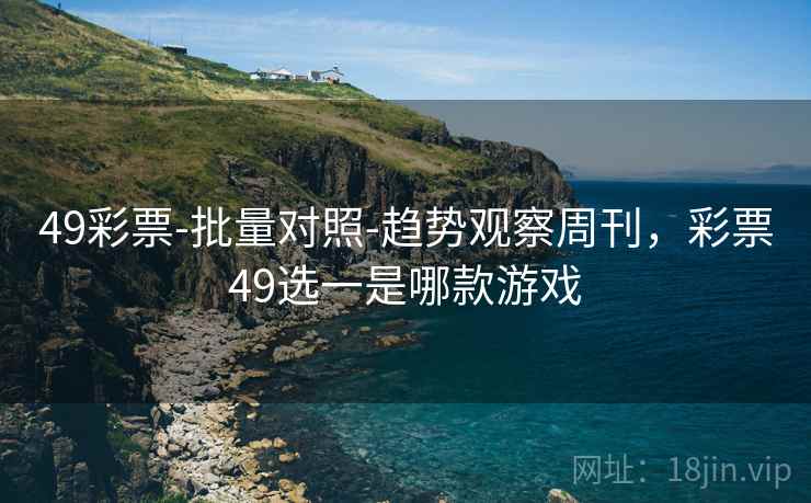 49彩票-批量对照-趋势观察周刊,彩票49选一是哪款游戏 49彩票-批量对照-趋势观察周刊,彩票49选一是哪款游戏