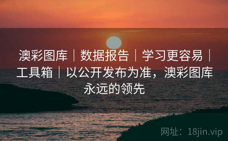 澳彩图库｜数据报告｜学习更容易｜工具箱｜以公开发布为准，澳彩图库永远的领先