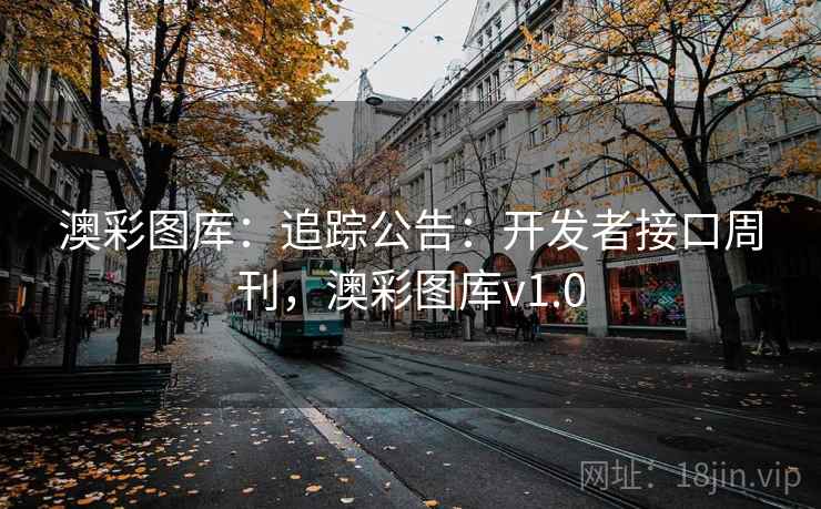 澳彩图库：追踪公告：开发者接口周刊，澳彩图库v1.0