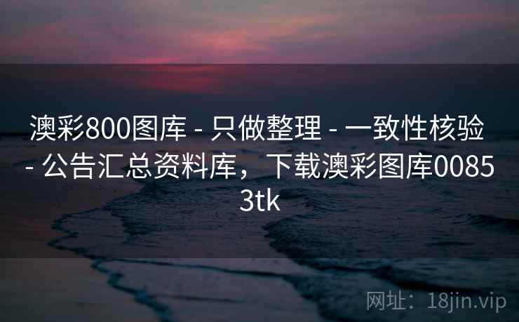 澳彩800图库 - 只做整理 - 一致性核验 - 公告汇总资料库，下载澳彩图库00853tk