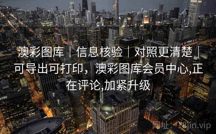 澳彩图库｜信息核验｜对照更清楚｜可导出可打印，澳彩图库会员中心,正在评论,加紧升级