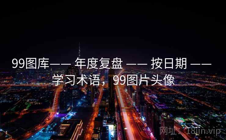 99图库—— 年度复盘 —— 按日期 —— 学习术语，99图片头像